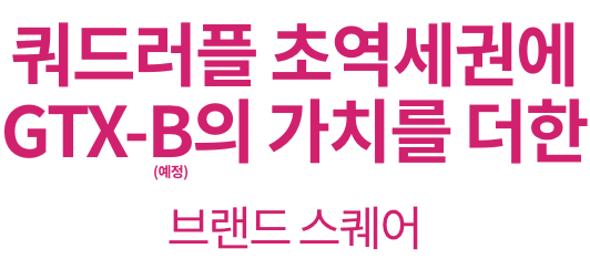 쿼드러플 역세권 GTX-B의 미래 프리미엄 역세권 라이프